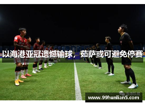 以海港亚冠遗憾输球，茹萨或可避免停赛