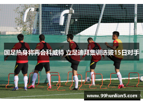 国足热身将再会科威特 立足迪拜集训选拔15日对手